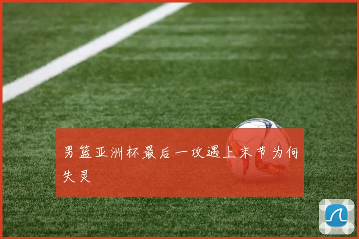 男篮亚洲杯最后一攻遇上末节为何失灵