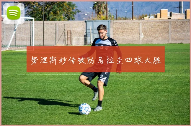 努涅斯妙传破防乌拉圭四球大胜