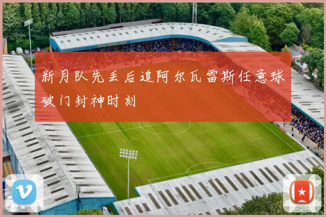 新月队先丢后追阿尔瓦雷斯任意球破门封神时刻