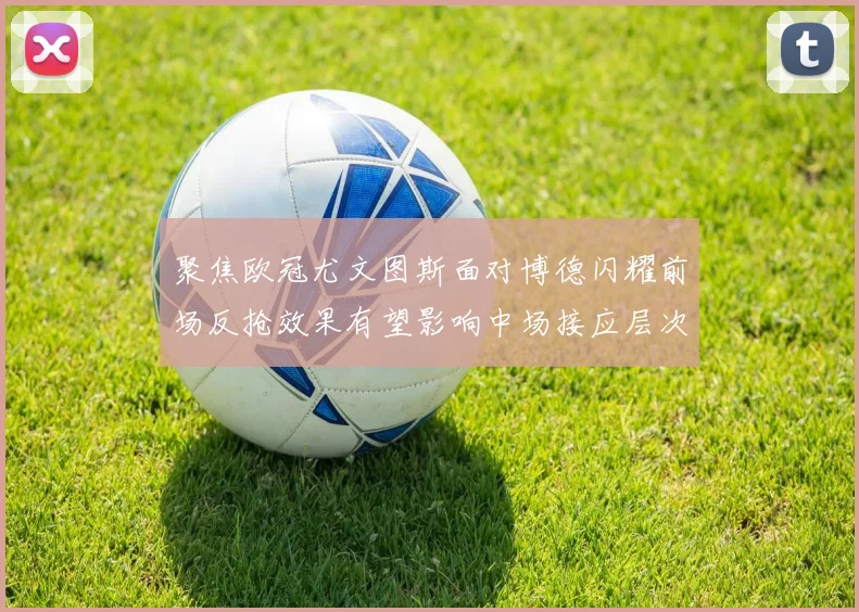 聚焦欧冠尤文图斯面对博德闪耀前场反抢效果有望影响中场接应层次