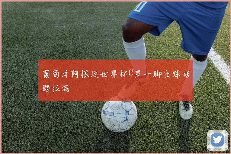 葡萄牙阿根廷世界杯C罗一脚出球话题拉满