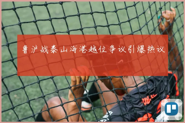 鲁沪战泰山海港越位争议引爆热议