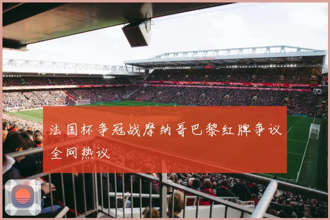 法国杯争冠战摩纳哥巴黎红牌争议全网热议