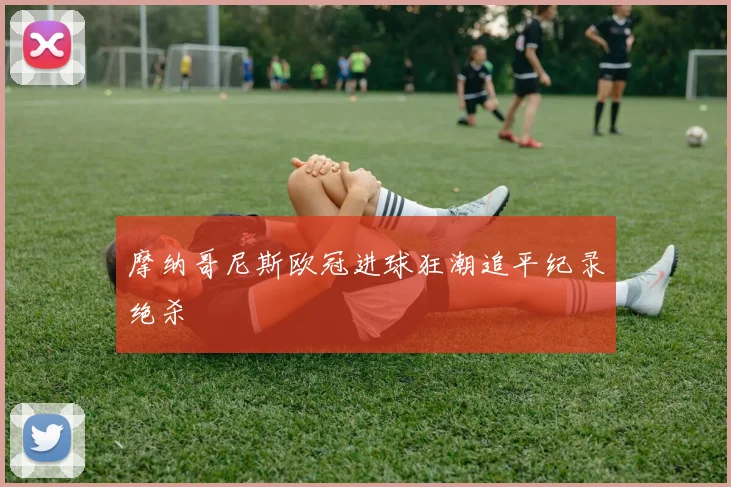摩纳哥尼斯欧冠进球狂潮追平纪录绝杀