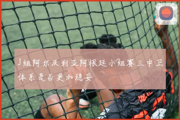 J组阿尔及利亚阿根廷小组赛三中卫体系是否更加稳妥