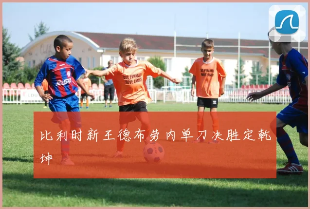 比利时新王德布劳内单刀决胜定乾坤