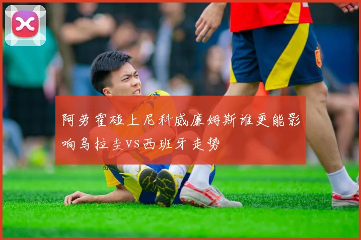 阿劳霍碰上尼科威廉姆斯谁更能影响乌拉圭vs西班牙走势