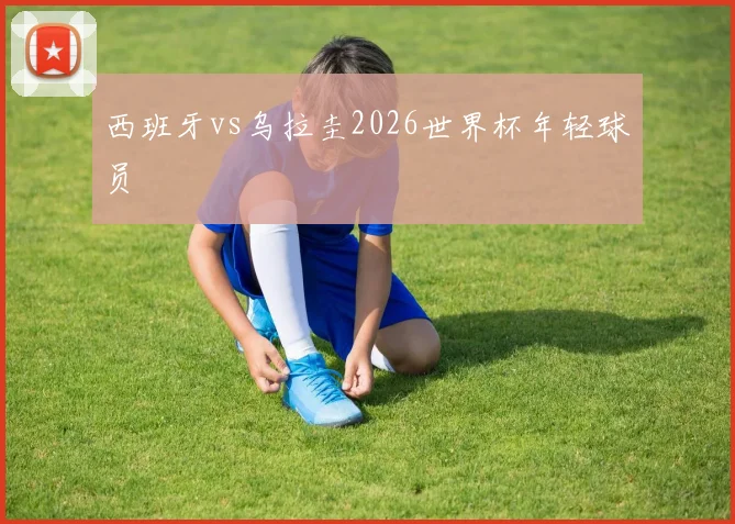 西班牙vs乌拉圭2026世界杯年轻球员