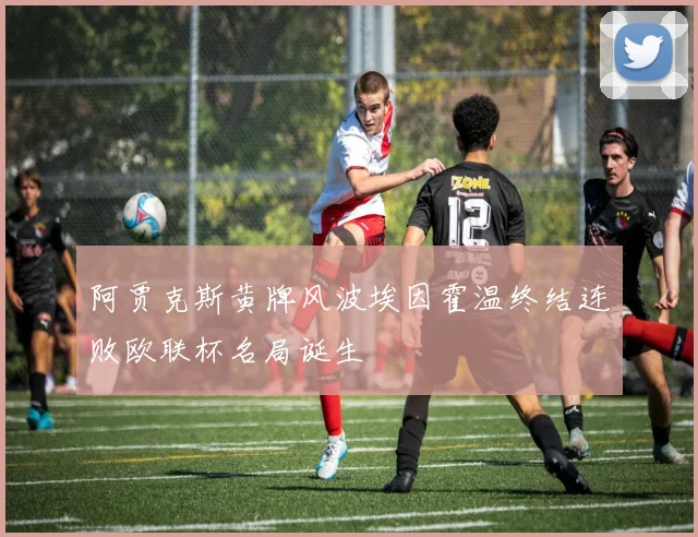 阿贾克斯黄牌风波埃因霍温终结连败欧联杯名局诞生