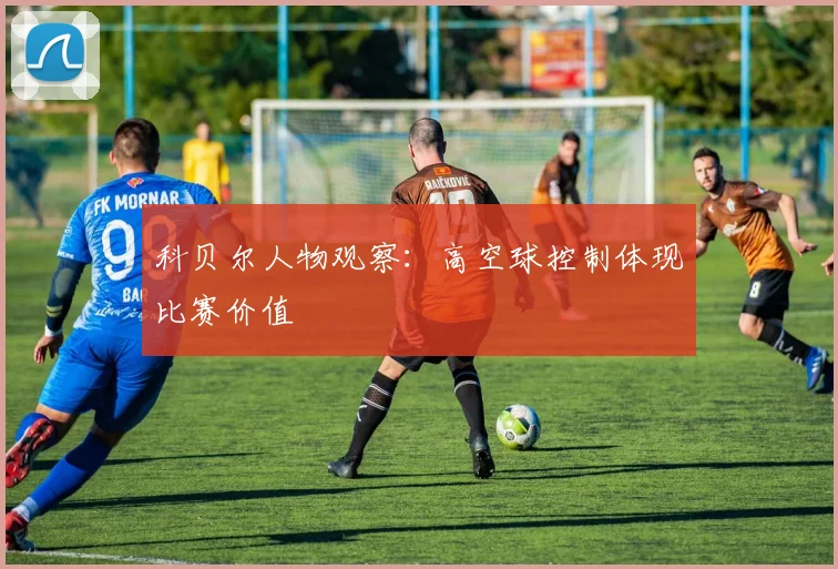 科贝尔人物观察:高空球控制体现比赛价值