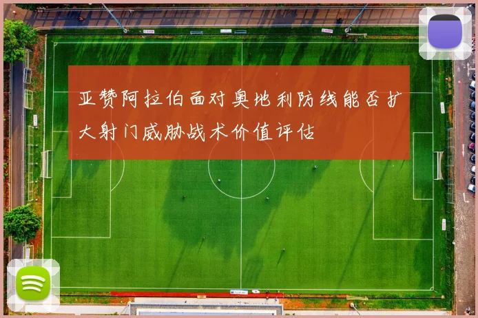 亚赞阿拉伯面对奥地利防线能否扩大射门威胁战术价值评估
