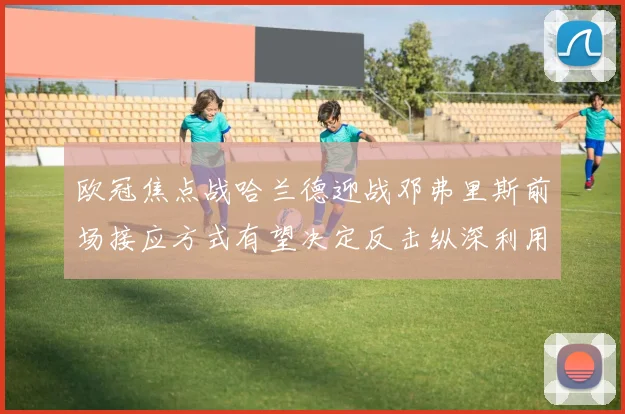 欧冠焦点战哈兰德迎战邓弗里斯前场接应方式有望决定反击纵深利用