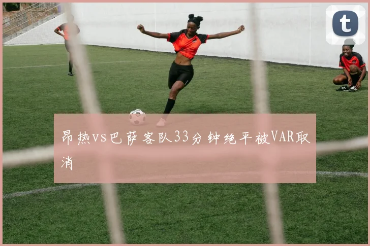 昂热vs巴萨客队33分钟绝平被VAR取消