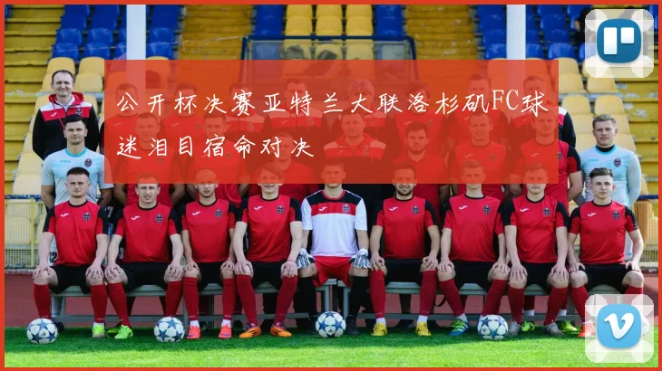 公开杯决赛亚特兰大联洛杉矶FC球迷泪目宿命对决
