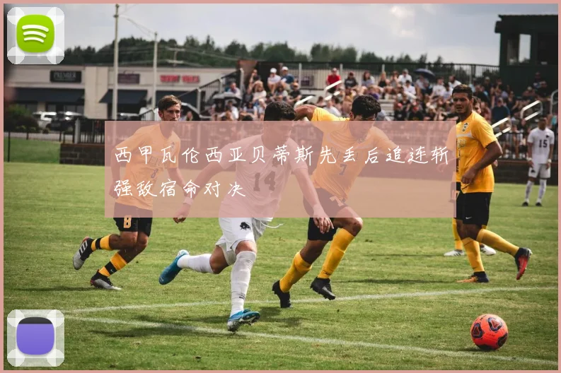 西甲瓦伦西亚贝蒂斯先丢后追连斩强敌宿命对决