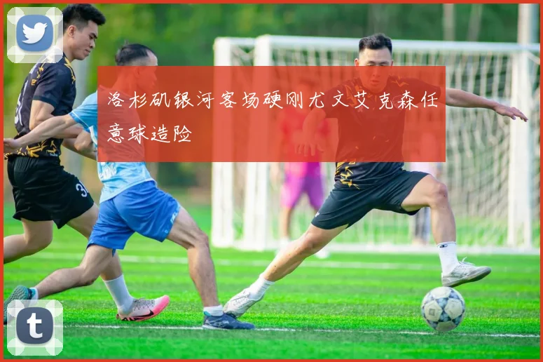 洛杉矶银河客场硬刚尤文艾克森任意球造险