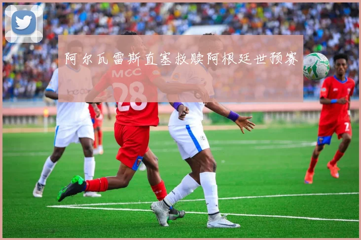 阿尔瓦雷斯直塞救赎阿根廷世预赛