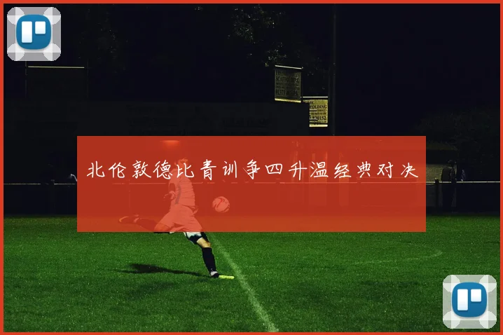 北伦敦德比青训争四升温经典对决