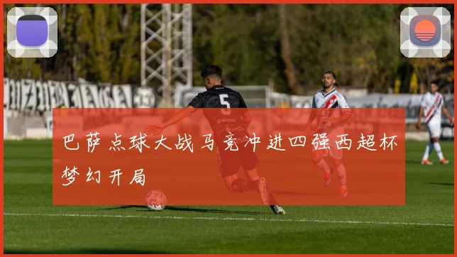 巴萨点球大战马竞冲进四强西超杯梦幻开局