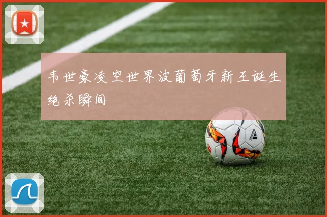 韦世豪凌空世界波葡萄牙新王诞生绝杀瞬间
