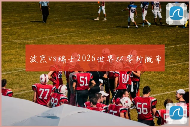波黑vs瑞士2026世界杯零封概率