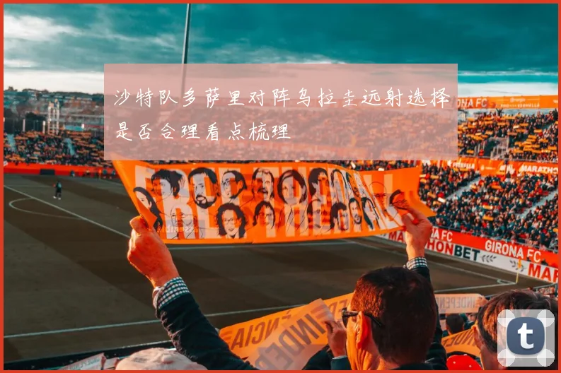 沙特队多萨里对阵乌拉圭远射选择是否合理看点梳理