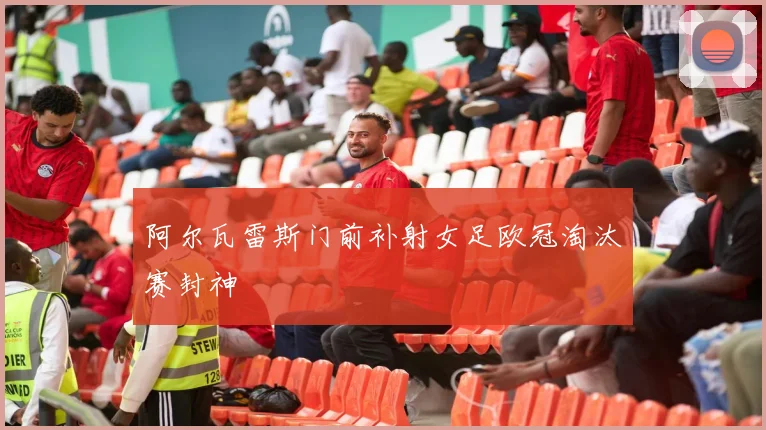 阿尔瓦雷斯门前补射女足欧冠淘汰赛封神