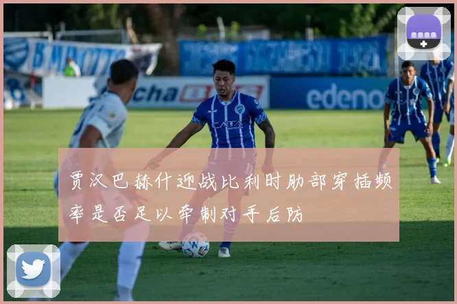贾汉巴赫什迎战比利时肋部穿插频率是否足以牵制对手后防