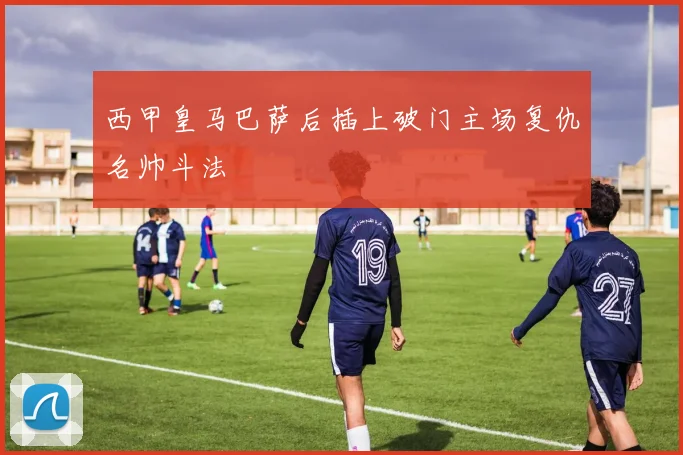 西甲皇马巴萨后插上破门主场复仇名帅斗法