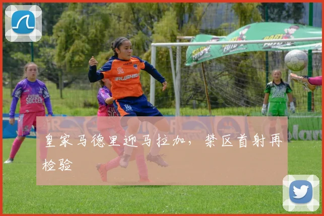 皇家马德里迎马拉加，禁区首射再检验