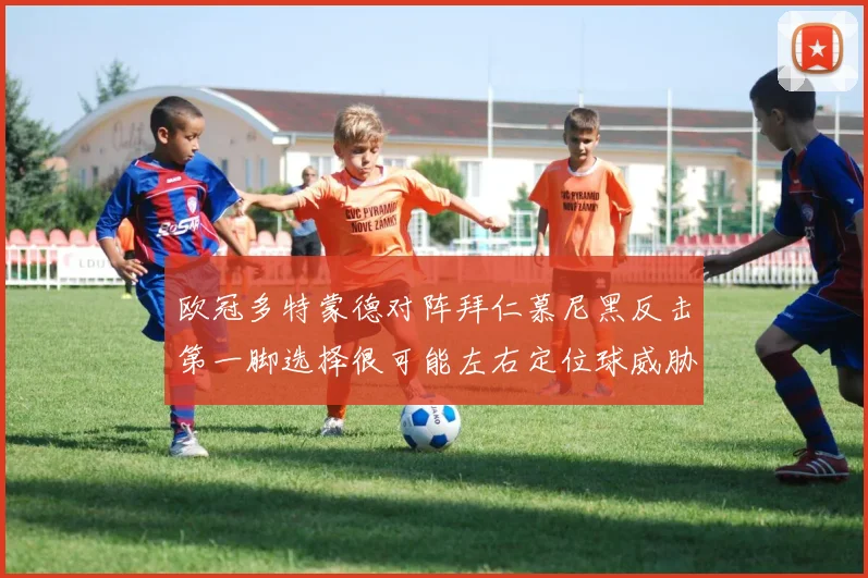 欧冠多特蒙德对阵拜仁慕尼黑反击第一脚选择很可能左右定位球威胁