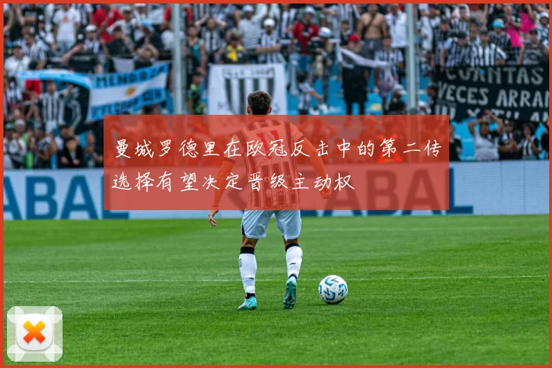 曼城罗德里在欧冠反击中的第二传选择有望决定晋级主动权