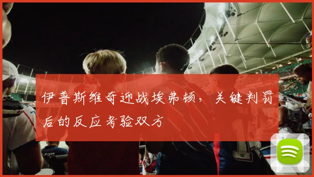 伊普斯维奇迎战埃弗顿，关键判罚后的反应考验双方