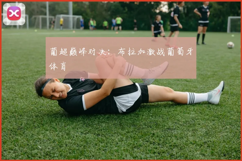 葡超巅峰对决：布拉加激战葡萄牙体育