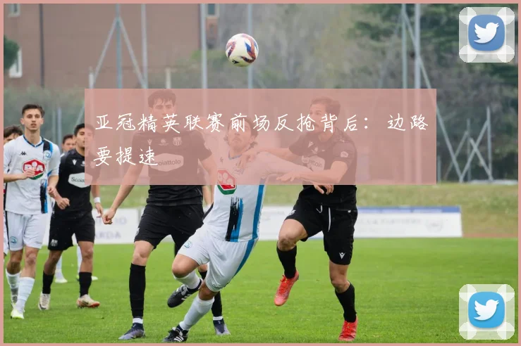 亚冠精英联赛前场反抢背后:边路要提速