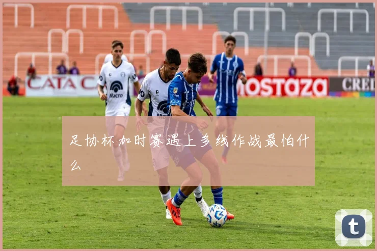 足协杯加时赛遇上多线作战最怕什么