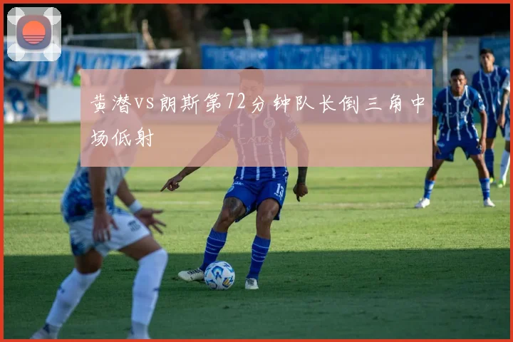黄潜vs朗斯第72分钟队长倒三角中场低射